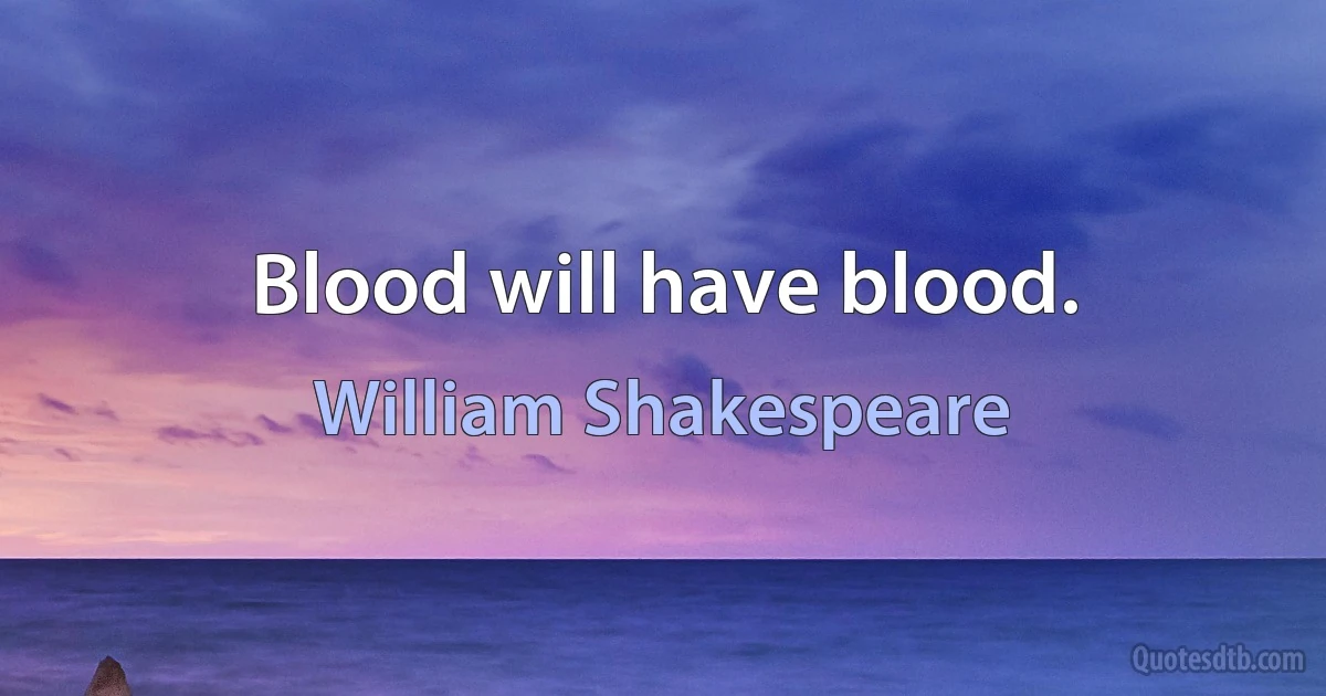 Blood will have blood. (William Shakespeare)