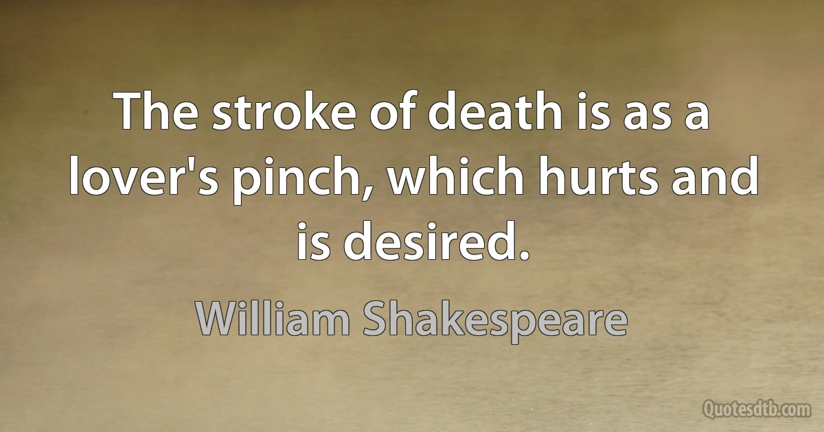 The stroke of death is as a lover's pinch, which hurts and is desired. (William Shakespeare)