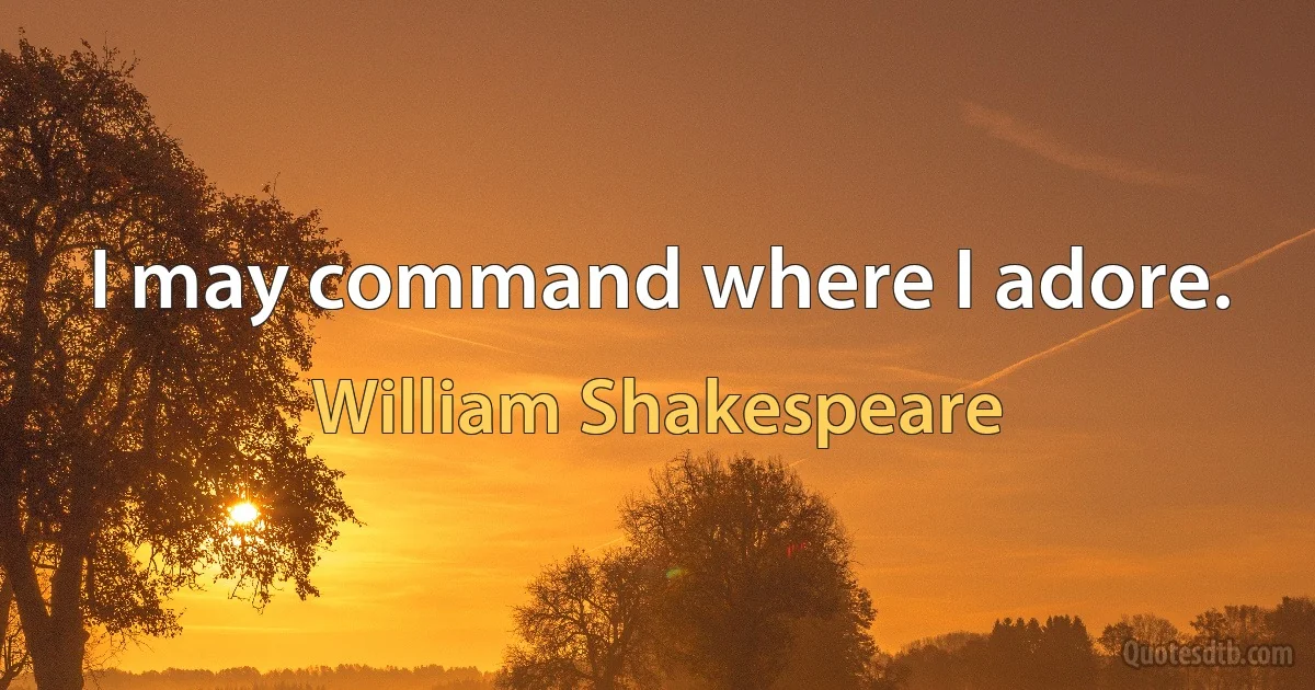 I may command where I adore. (William Shakespeare)