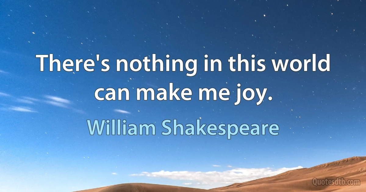 There's nothing in this world can make me joy. (William Shakespeare)