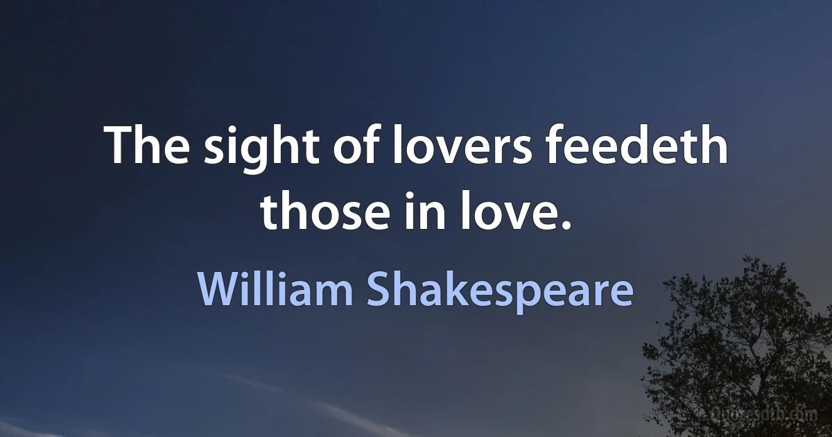 The sight of lovers feedeth those in love. (William Shakespeare)