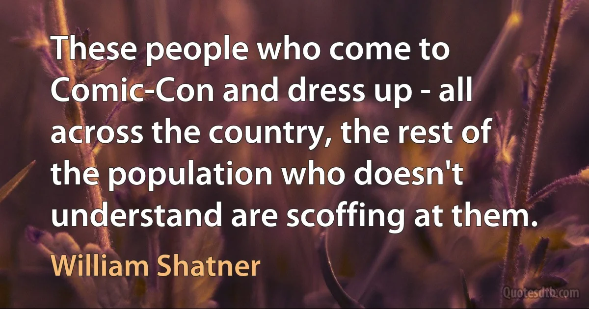 These people who come to Comic-Con and dress up - all across the country, the rest of the population who doesn't understand are scoffing at them. (William Shatner)