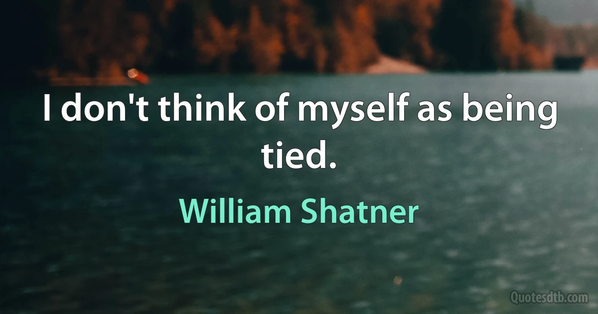 I don't think of myself as being tied. (William Shatner)