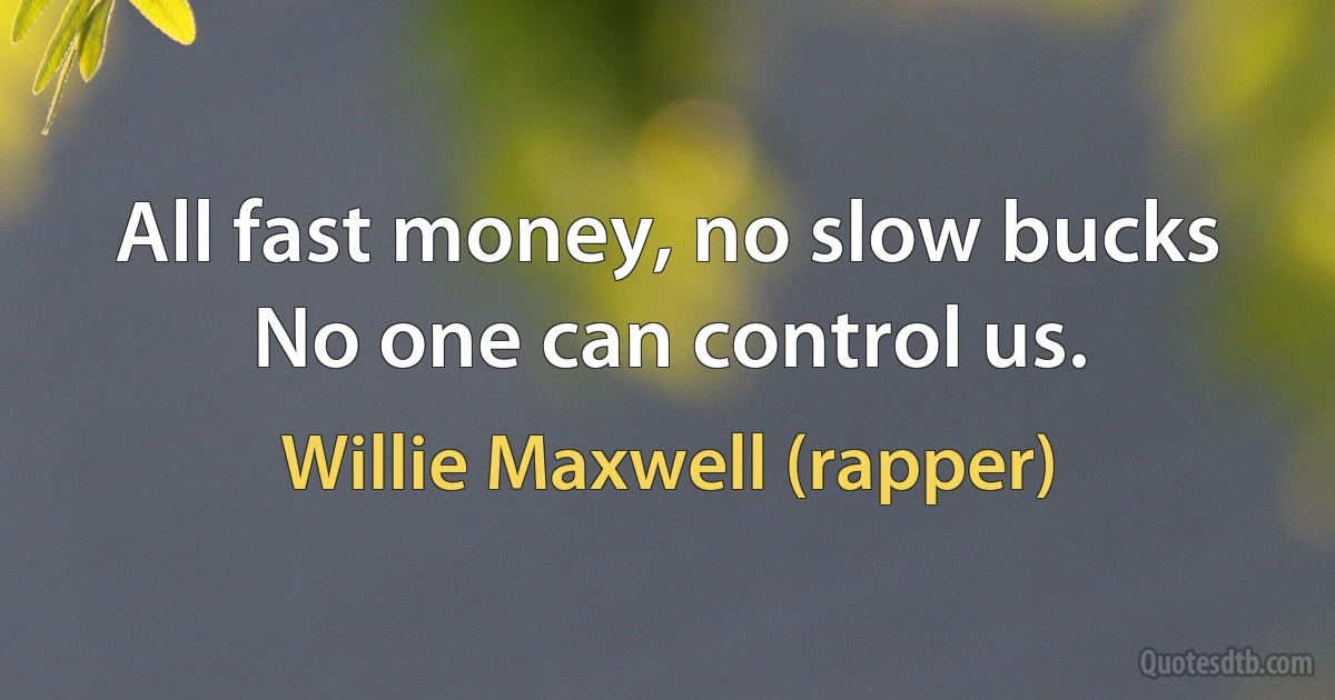 All fast money, no slow bucks
No one can control us. (Willie Maxwell (rapper))