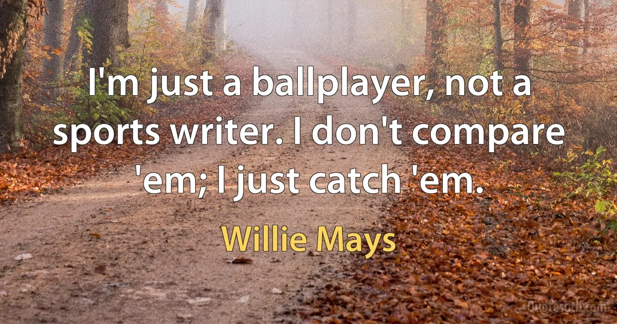 I'm just a ballplayer, not a sports writer. I don't compare 'em; I just catch 'em. (Willie Mays)