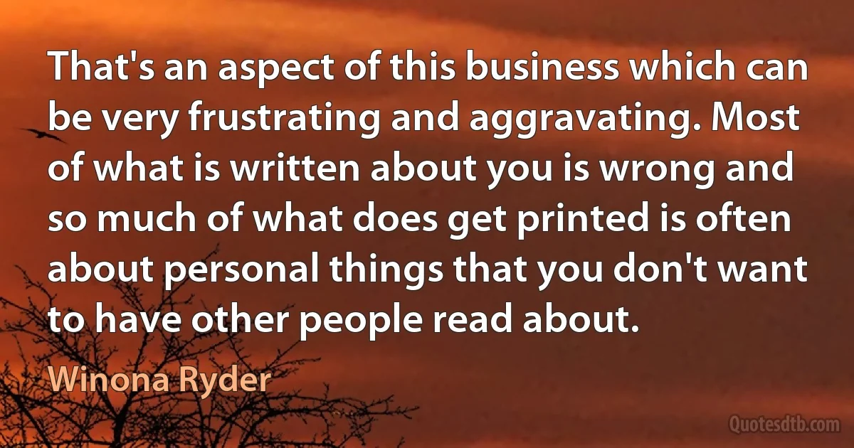 That's an aspect of this business which can be very frustrating and aggravating. Most of what is written about you is wrong and so much of what does get printed is often about personal things that you don't want to have other people read about. (Winona Ryder)