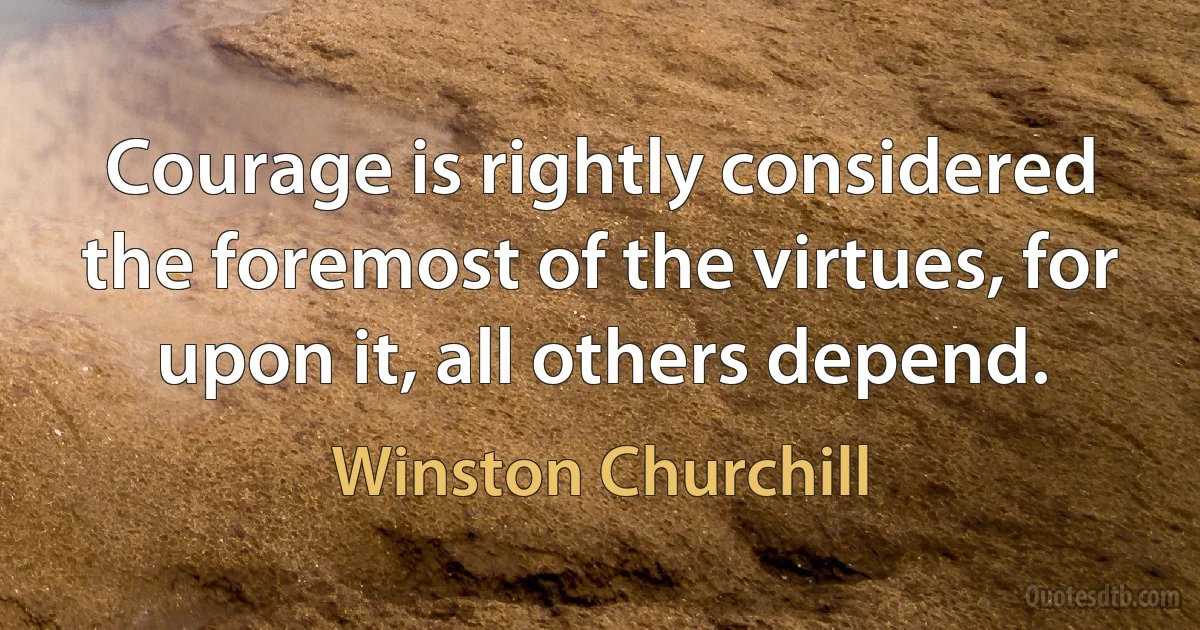 Courage is rightly considered the foremost of the virtues, for upon it, all others depend. (Winston Churchill)