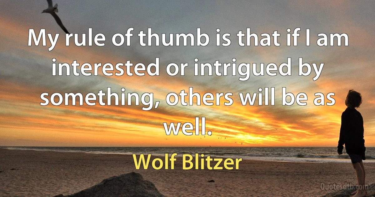 My rule of thumb is that if I am interested or intrigued by something, others will be as well. (Wolf Blitzer)