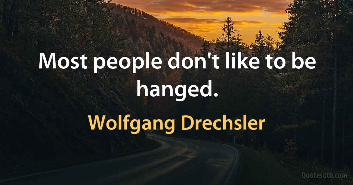 Most people don't like to be hanged. (Wolfgang Drechsler)