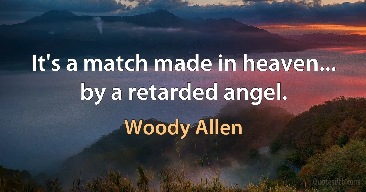 It's a match made in heaven... by a retarded angel. (Woody Allen)