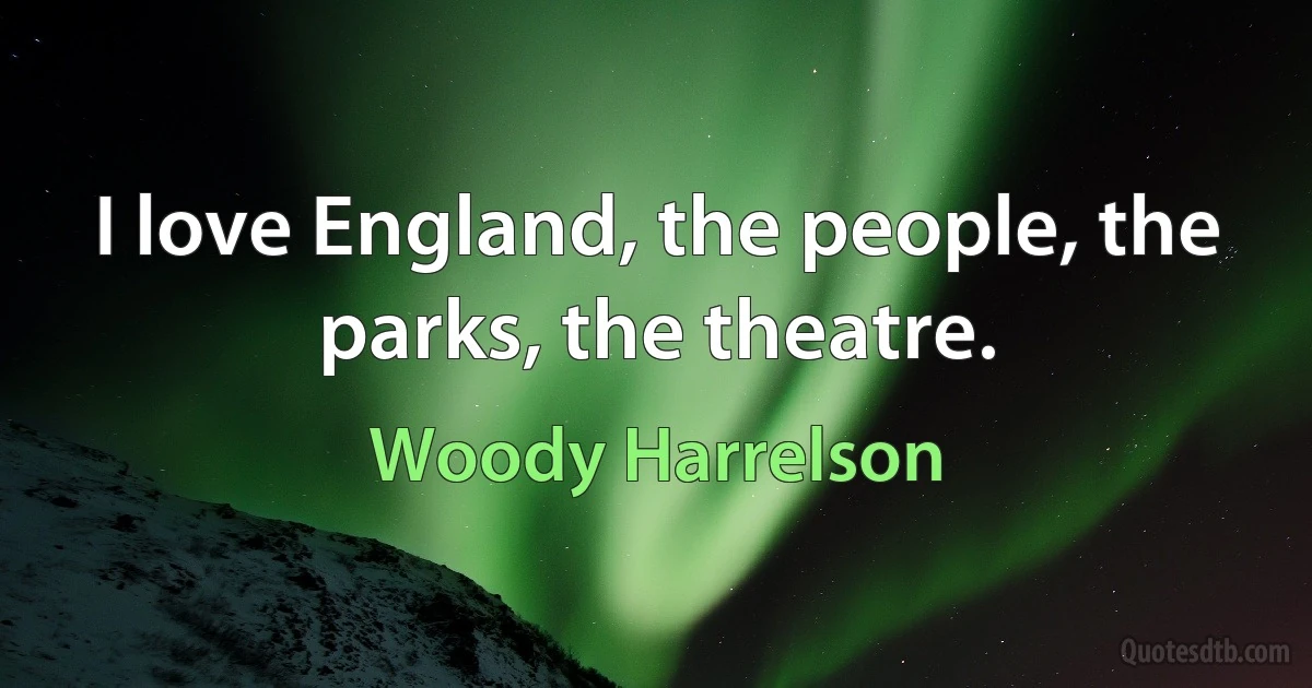 I love England, the people, the parks, the theatre. (Woody Harrelson)