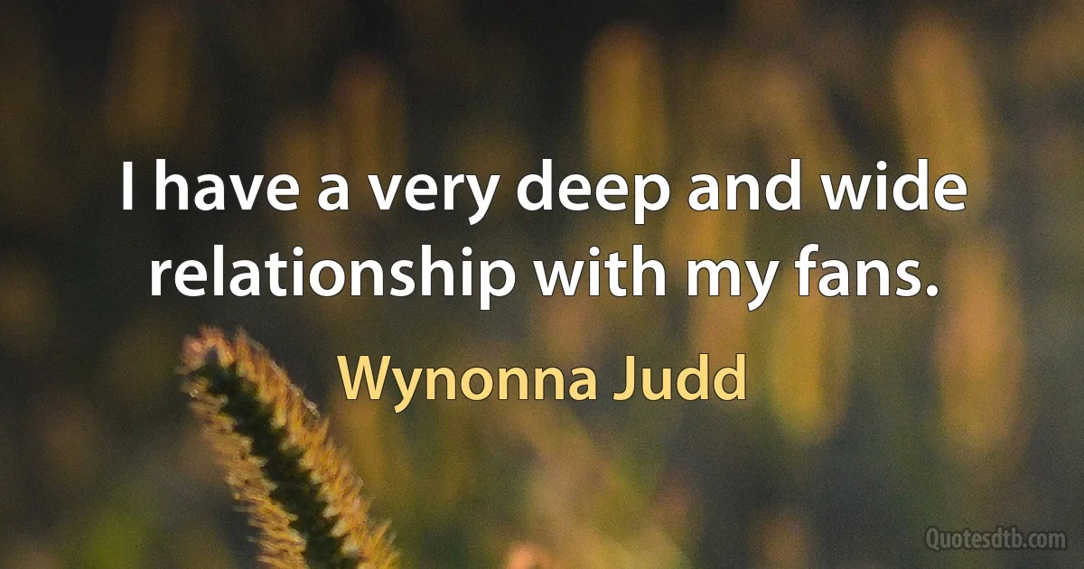 I have a very deep and wide relationship with my fans. (Wynonna Judd)