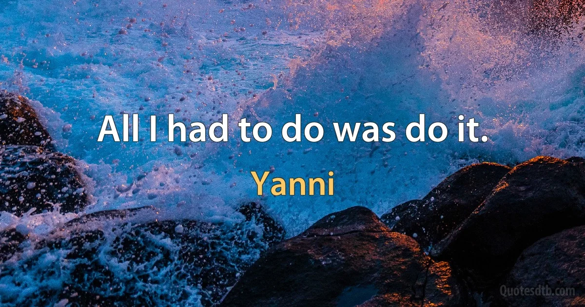 All I had to do was do it. (Yanni)