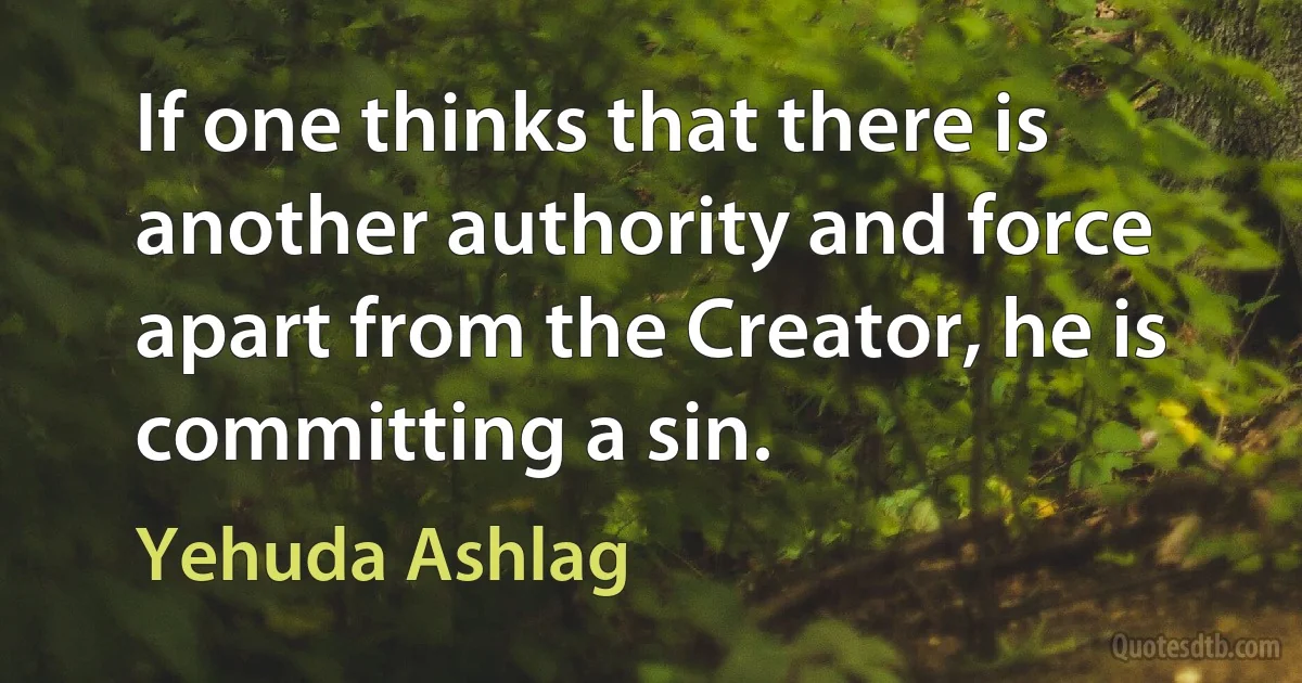 If one thinks that there is another authority and force apart from the Creator, he is committing a sin. (Yehuda Ashlag)