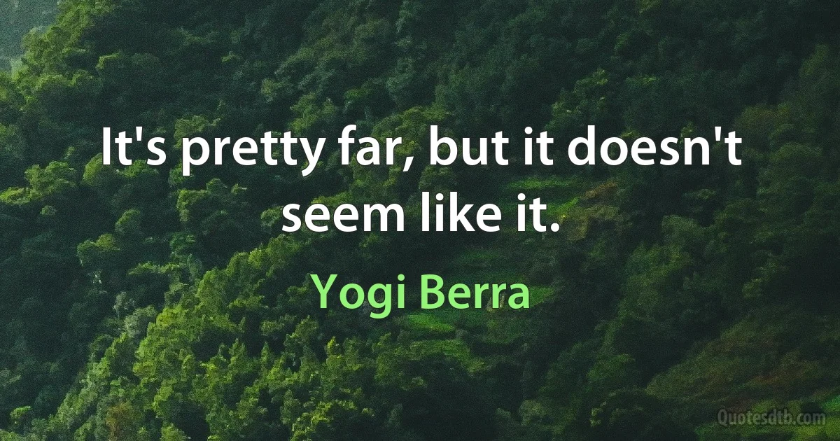 It's pretty far, but it doesn't seem like it. (Yogi Berra)