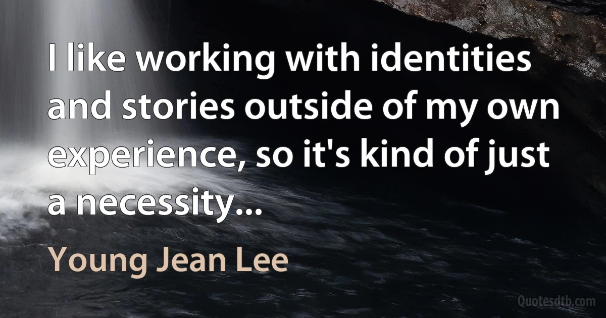 I like working with identities and stories outside of my own experience, so it's kind of just a necessity... (Young Jean Lee)