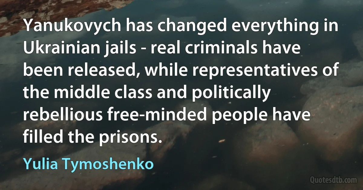 Yanukovych has changed everything in Ukrainian jails - real criminals have been released, while representatives of the middle class and politically rebellious free-minded people have filled the prisons. (Yulia Tymoshenko)