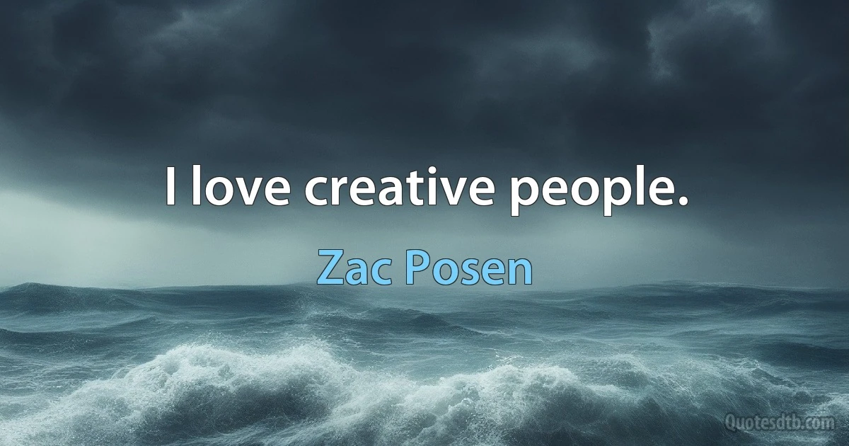 I love creative people. (Zac Posen)