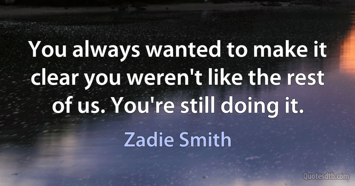 You always wanted to make it clear you weren't like the rest of us. You're still doing it. (Zadie Smith)