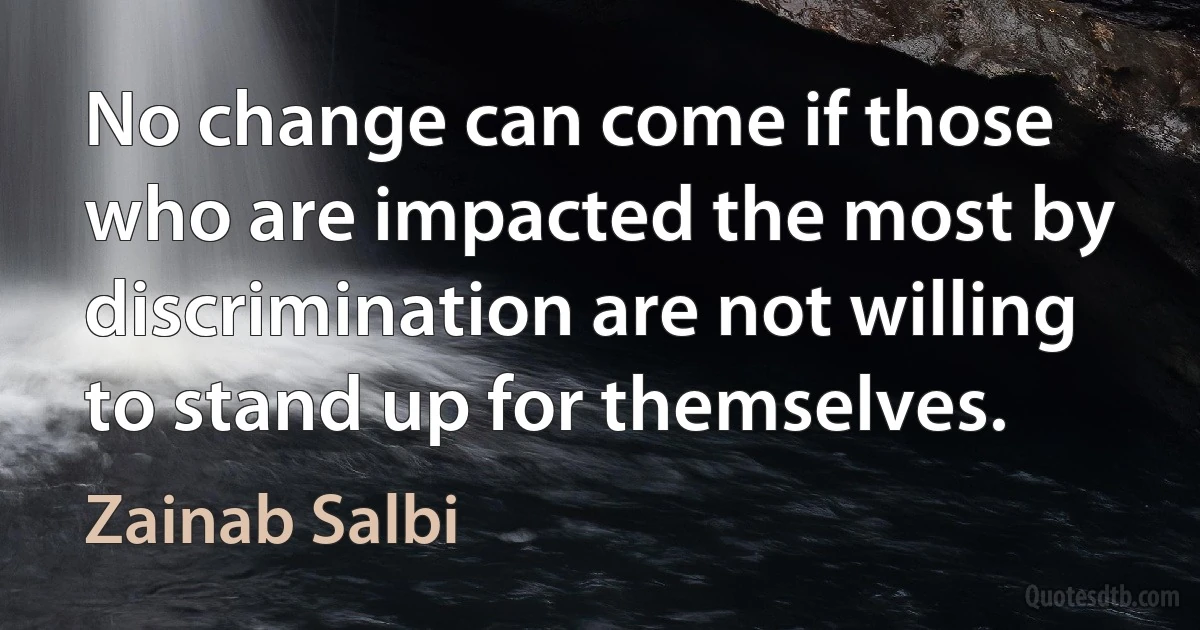 No change can come if those who are impacted the most by discrimination are not willing to stand up for themselves. (Zainab Salbi)