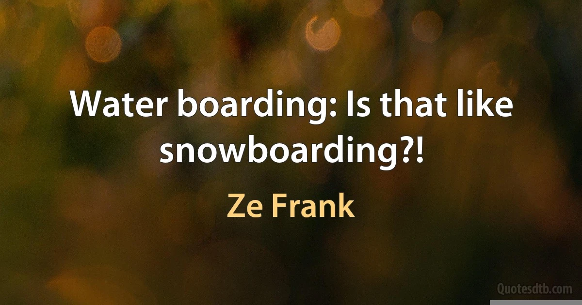 Water boarding: Is that like snowboarding?! (Ze Frank)