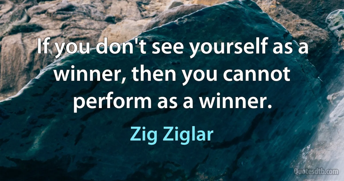 If you don't see yourself as a winner, then you cannot perform as a winner. (Zig Ziglar)