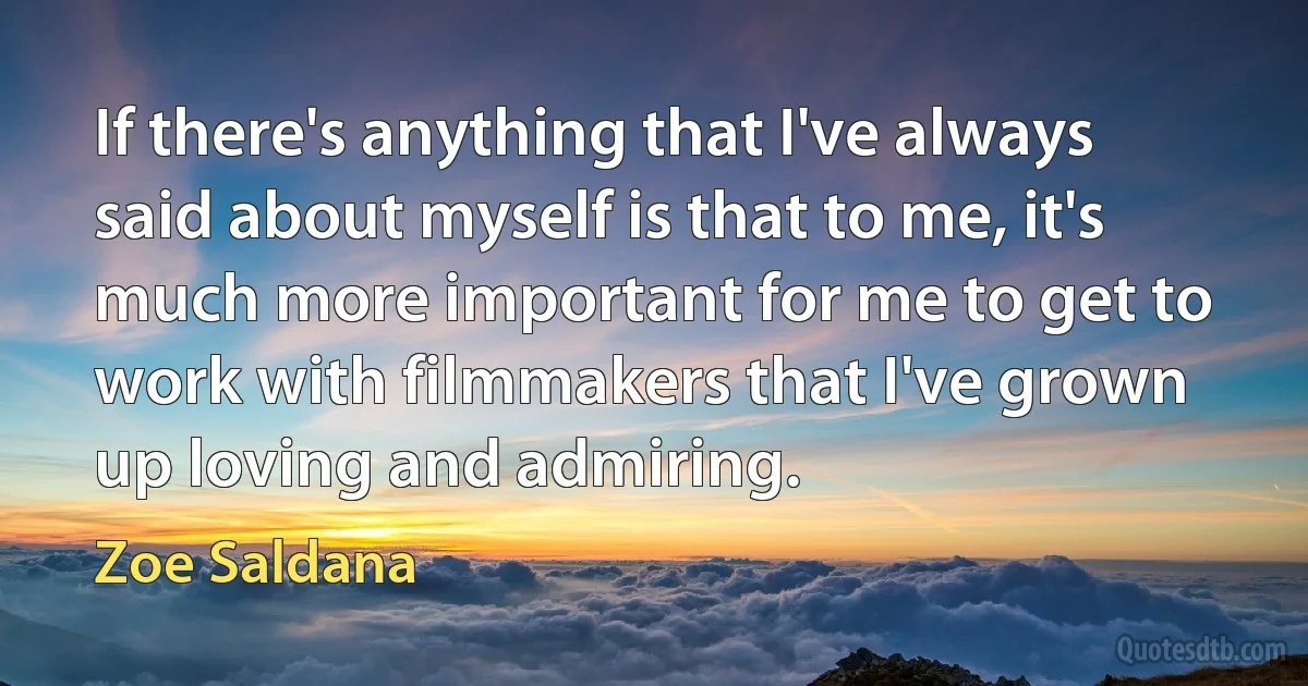 If there's anything that I've always said about myself is that to me, it's much more important for me to get to work with filmmakers that I've grown up loving and admiring. (Zoe Saldana)