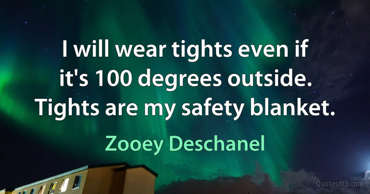 I will wear tights even if it's 100 degrees outside. Tights are my safety blanket. (Zooey Deschanel)