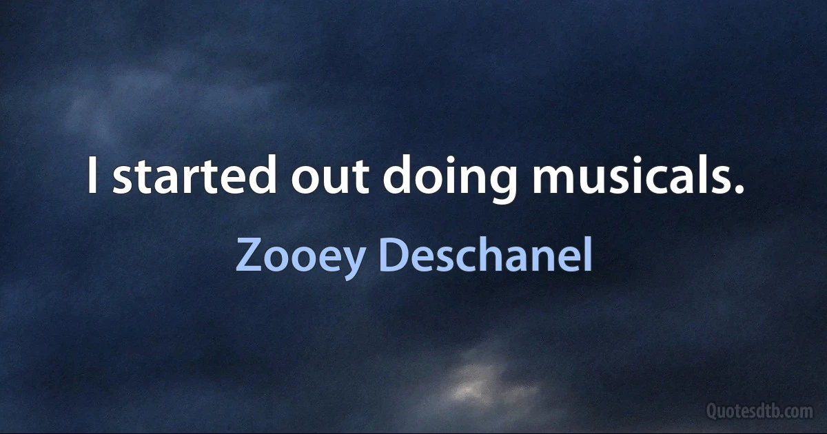 I started out doing musicals. (Zooey Deschanel)