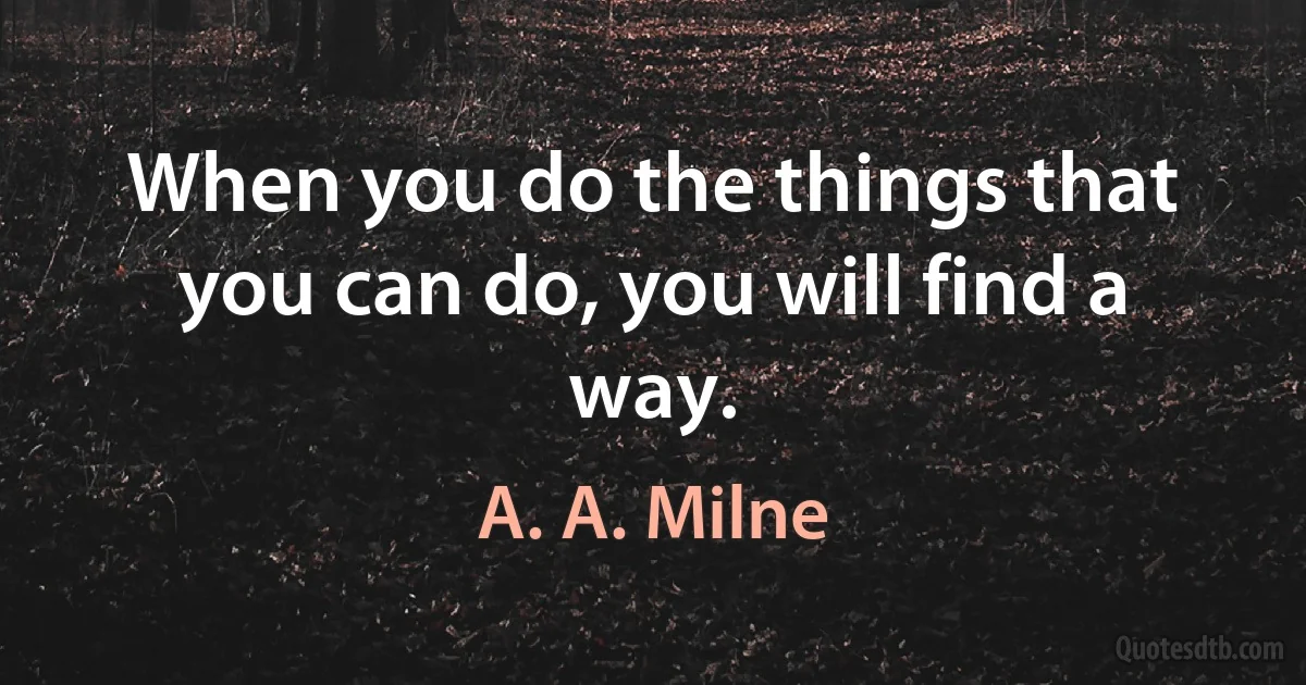 When you do the things that you can do, you will find a way. (A. A. Milne)