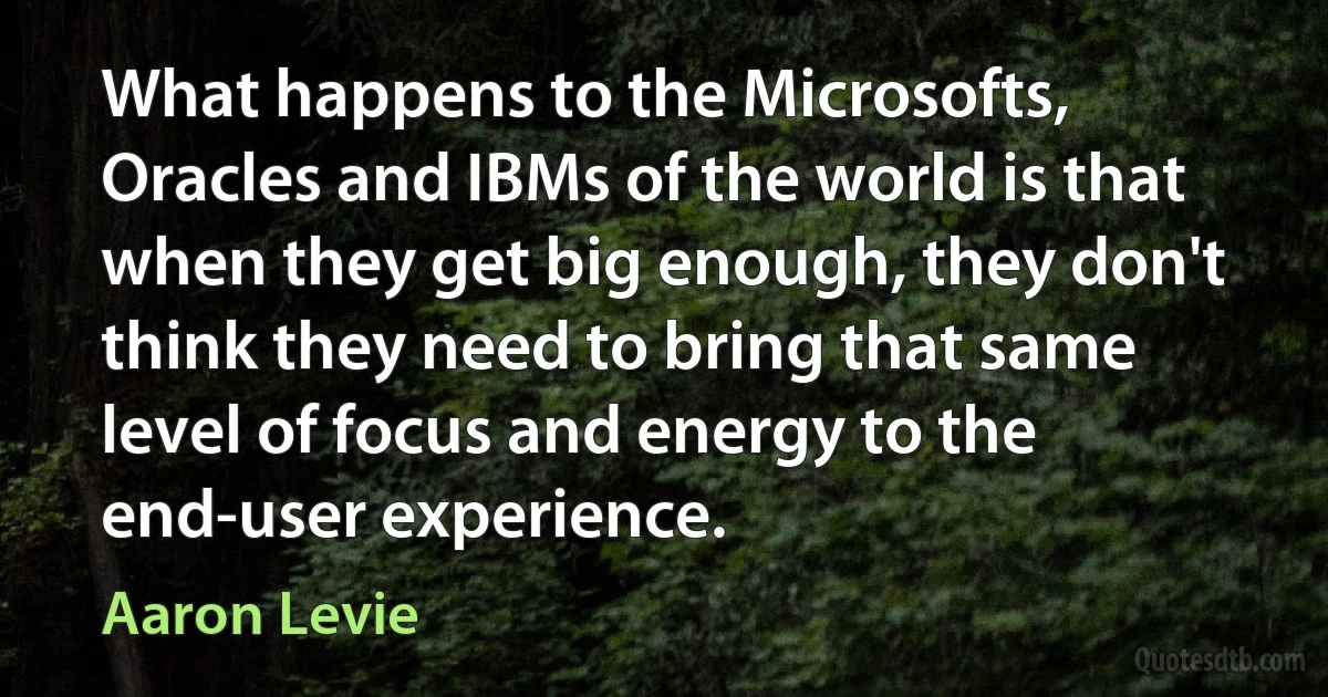 What happens to the Microsofts, Oracles and IBMs of the world is that when they get big enough, they don't think they need to bring that same level of focus and energy to the end-user experience. (Aaron Levie)