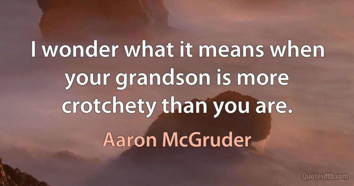 I wonder what it means when your grandson is more crotchety than you are. (Aaron McGruder)