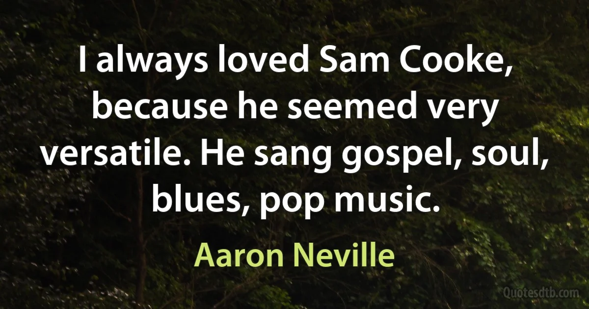 I always loved Sam Cooke, because he seemed very versatile. He sang gospel, soul, blues, pop music. (Aaron Neville)