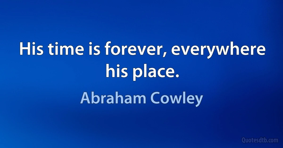 His time is forever, everywhere his place. (Abraham Cowley)