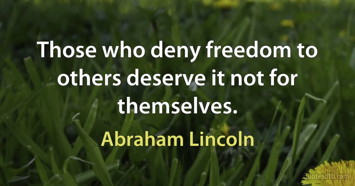 Those who deny freedom to others deserve it not for themselves. (Abraham Lincoln)