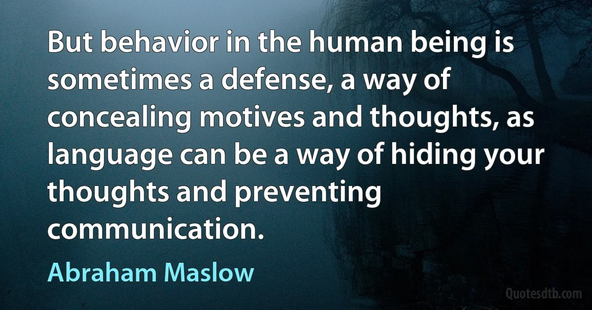 But behavior in the human being is sometimes a defense, a way of concealing motives and thoughts, as language can be a way of hiding your thoughts and preventing communication. (Abraham Maslow)