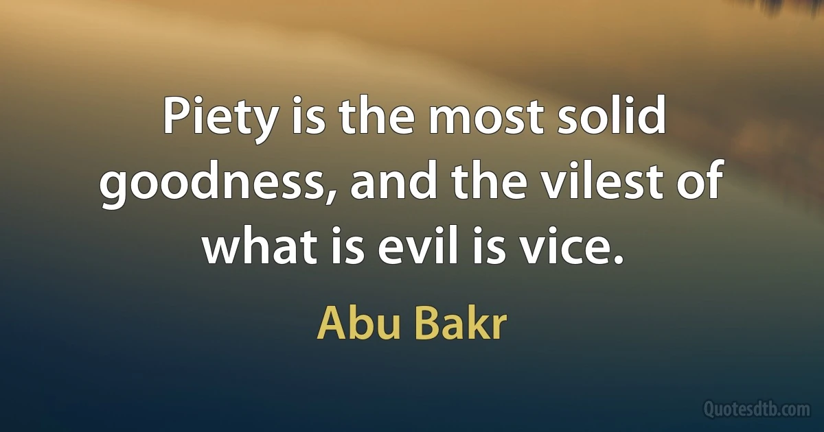 Piety is the most solid goodness, and the vilest of what is evil is vice. (Abu Bakr)