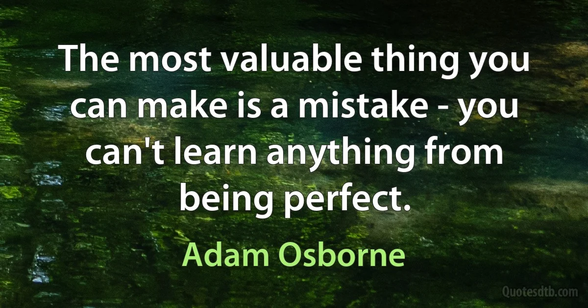 The most valuable thing you can make is a mistake - you can't learn anything from being perfect. (Adam Osborne)