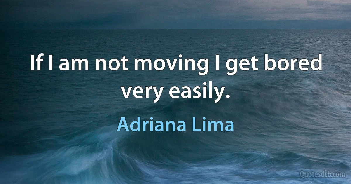 If I am not moving I get bored very easily. (Adriana Lima)