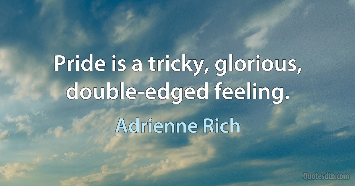 Pride is a tricky, glorious, double-edged feeling. (Adrienne Rich)