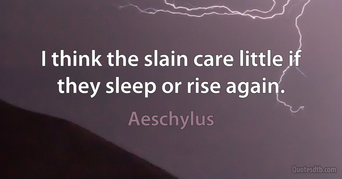 I think the slain care little if they sleep or rise again. (Aeschylus)