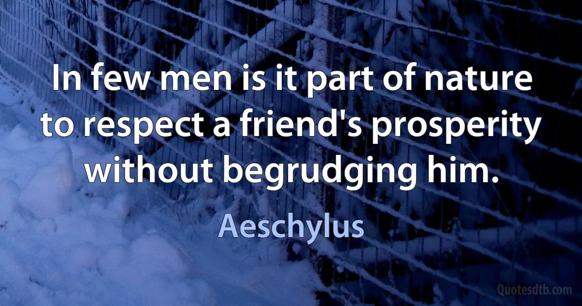 In few men is it part of nature to respect a friend's prosperity without begrudging him. (Aeschylus)