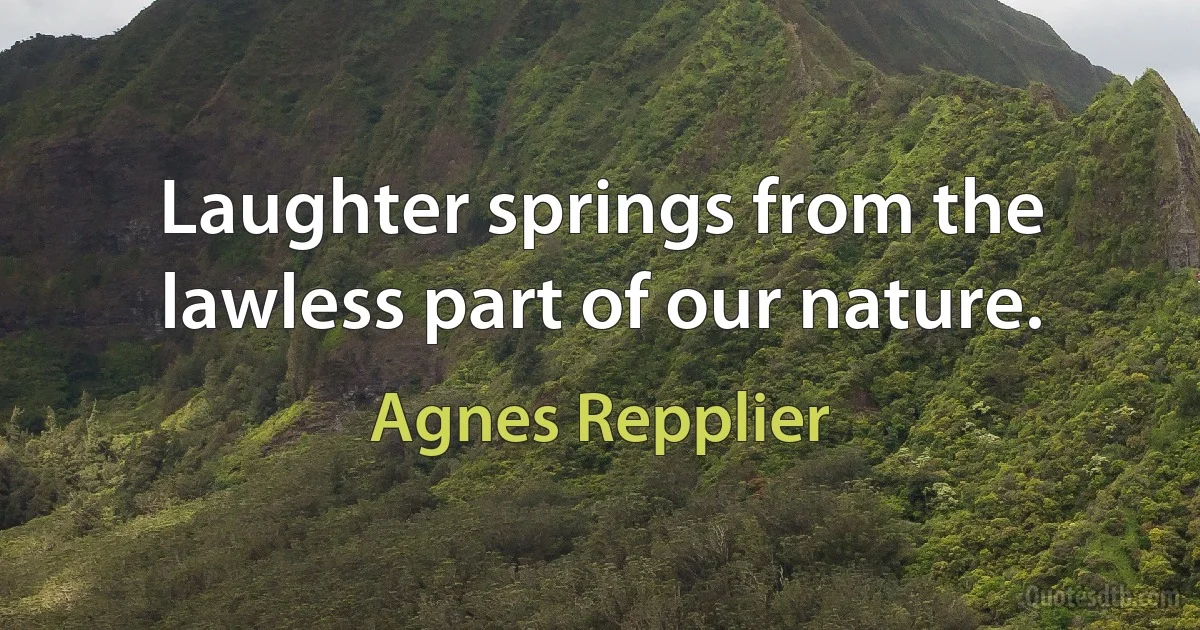 Laughter springs from the lawless part of our nature. (Agnes Repplier)