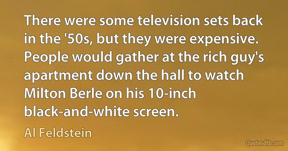 There were some television sets back in the '50s, but they were expensive. People would gather at the rich guy's apartment down the hall to watch Milton Berle on his 10-inch black-and-white screen. (Al Feldstein)