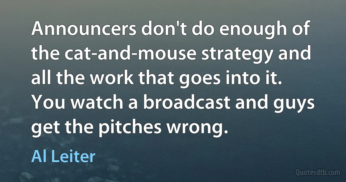 Announcers don't do enough of the cat-and-mouse strategy and all the work that goes into it. You watch a broadcast and guys get the pitches wrong. (Al Leiter)