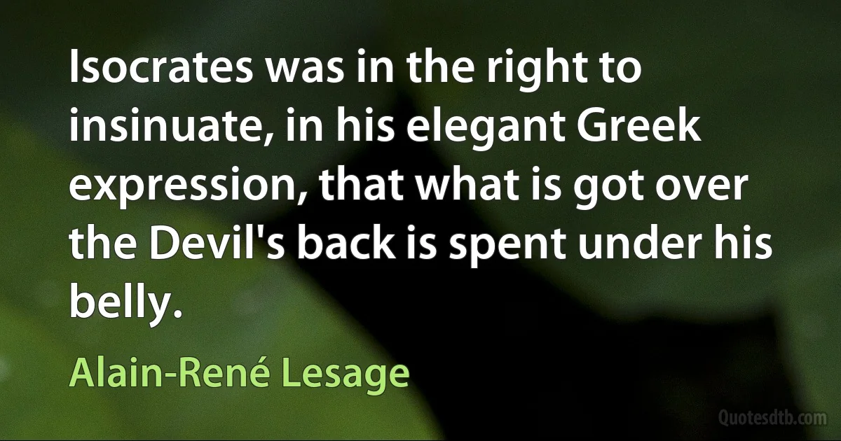 Isocrates was in the right to insinuate, in his elegant Greek expression, that what is got over the Devil's back is spent under his belly. (Alain-René Lesage)