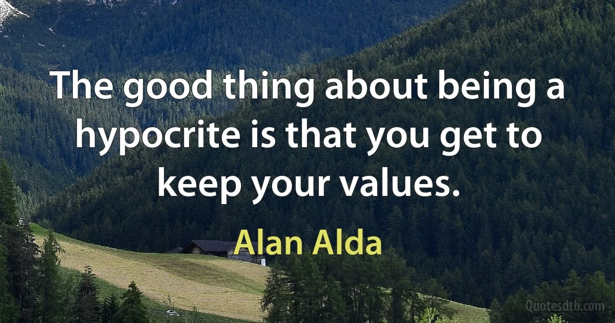 The good thing about being a hypocrite is that you get to keep your values. (Alan Alda)