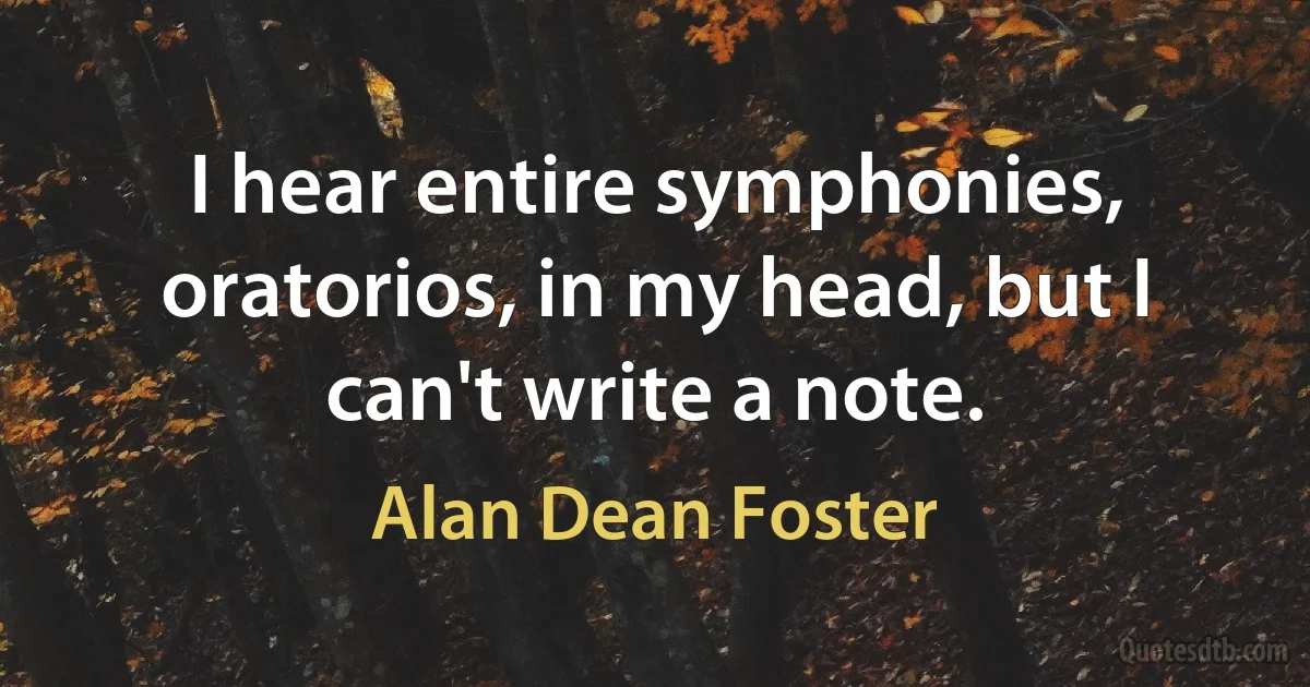 I hear entire symphonies, oratorios, in my head, but I can't write a note. (Alan Dean Foster)