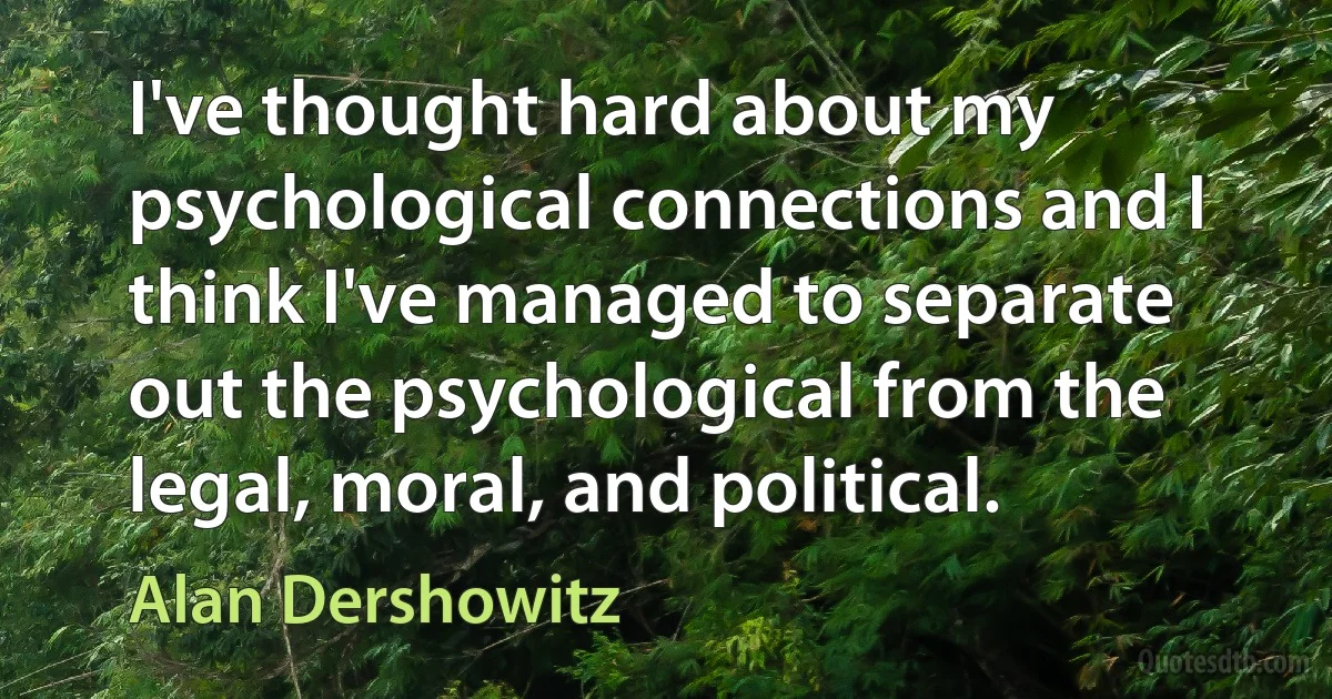 I've thought hard about my psychological connections and I think I've managed to separate out the psychological from the legal, moral, and political. (Alan Dershowitz)