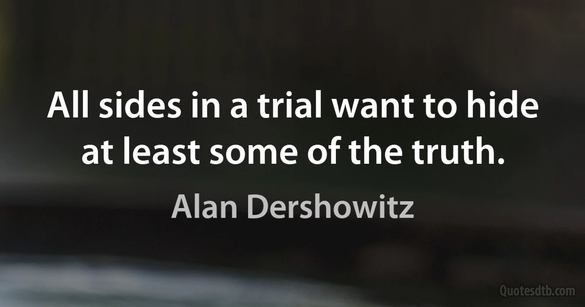 All sides in a trial want to hide at least some of the truth. (Alan Dershowitz)